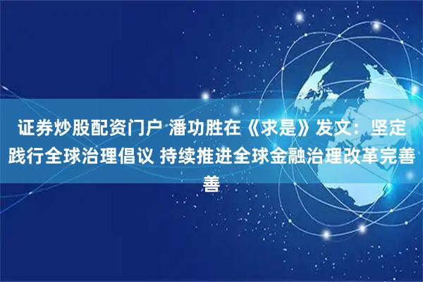 证券炒股配资门户 潘功胜在《求是》发文：坚定践行全球治理倡议 持续推进全球金融治理改革完善