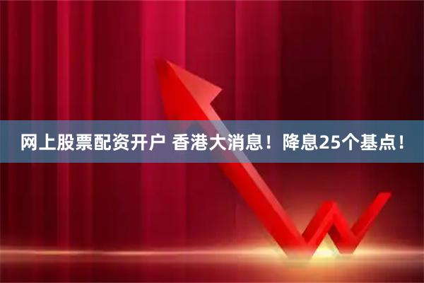 网上股票配资开户 香港大消息！降息25个基点！