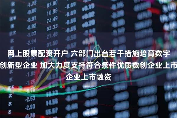 网上股票配资开户 六部门出台若干措施培育数字经济创新型企业 加大力度支持符合条件优质数创企业上市融资
