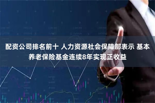 配资公司排名前十 人力资源社会保障部表示 基本养老保险基金连续8年实现正收益