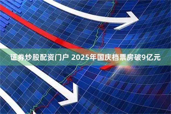 证券炒股配资门户 2025年国庆档票房破9亿元
