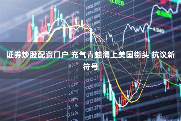 证券炒股配资门户 充气青蛙涌上美国街头 抗议新符号