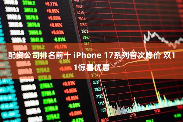 配资公司排名前十 iPhone 17系列首次降价 双11惊喜优惠