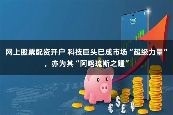 网上股票配资开户 科技巨头已成市场“超级力量”，亦为其“阿喀琉斯之踵”