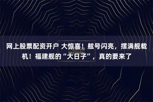 网上股票配资开户 大惊喜！舷号闪亮，摆满舰载机！福建舰的“大日子”，真的要来了