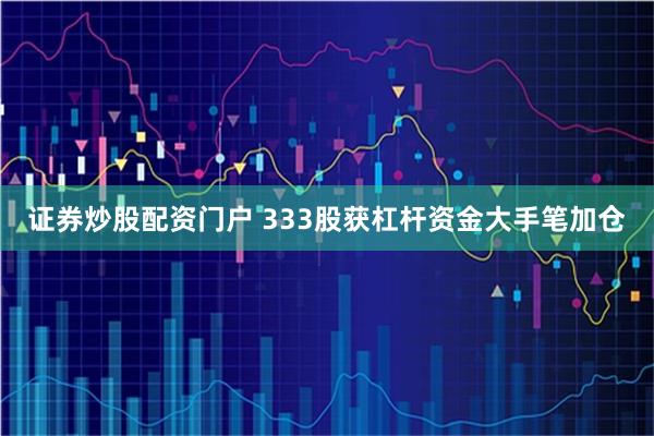 证券炒股配资门户 333股获杠杆资金大手笔加仓