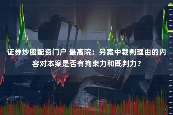 证券炒股配资门户 最高院：另案中裁判理由的内容对本案是否有拘束力和既判力？