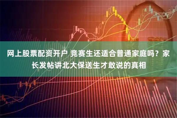 网上股票配资开户 竞赛生还适合普通家庭吗？家长发帖讲北大保送生才敢说的真相