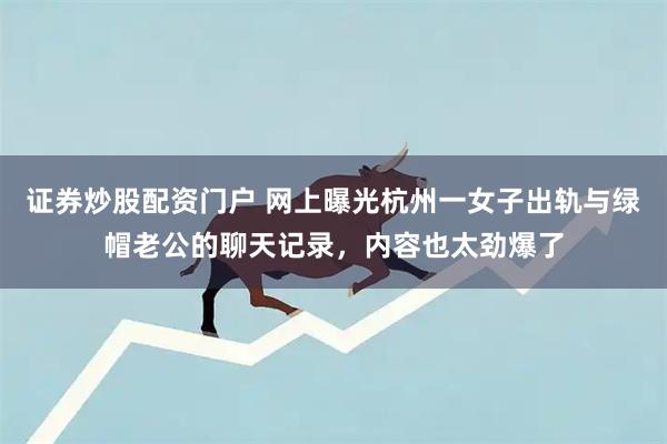 证券炒股配资门户 网上曝光杭州一女子出轨与绿帽老公的聊天记录，内容也太劲爆了