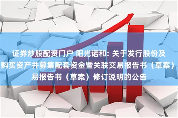 证券炒股配资门户 阳光诺和: 关于发行股份及可转换公司债券购买资产并募集配套资金暨关联交易报告书（草案）修订说明的公告