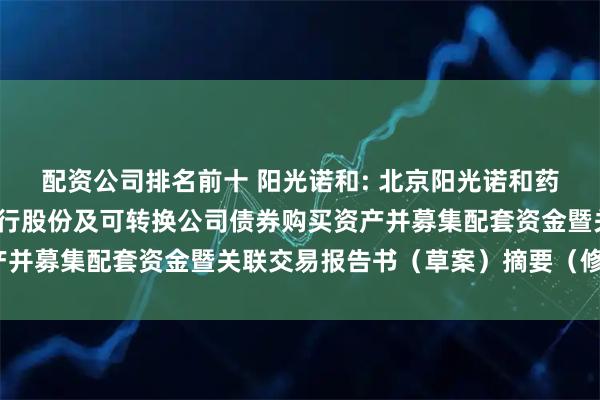 配资公司排名前十 阳光诺和: 北京阳光诺和药物研究股份有限公司发行股份及可转换公司债券购买资产并募集配套资金暨关联交易报告书（草案）摘要（修订稿）