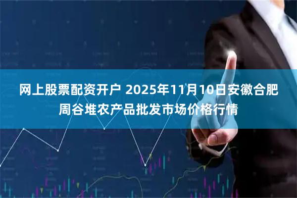 网上股票配资开户 2025年11月10日安徽合肥周谷堆农产品批发市场价格行情