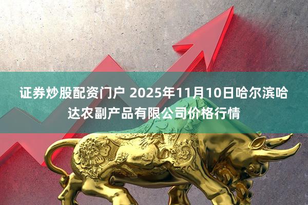 证券炒股配资门户 2025年11月10日哈尔滨哈达农副产品有限公司价格行情