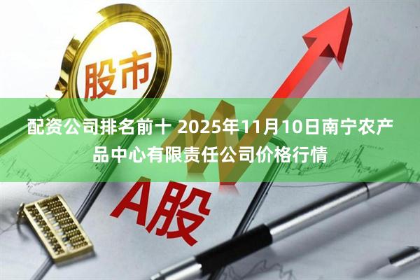 配资公司排名前十 2025年11月10日南宁农产品中心有限责任公司价格行情