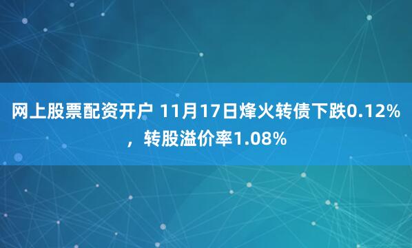 网上股票配资开户 11月17日烽火转债下跌0.12%，转股溢价率1.08%