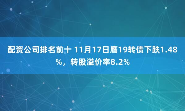 配资公司排名前十 11月17日鹰19转债下跌1.48%，转股溢价率8.2%