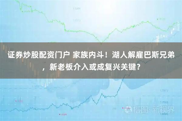 证券炒股配资门户 家族内斗！湖人解雇巴斯兄弟，新老板介入或成复兴关键？