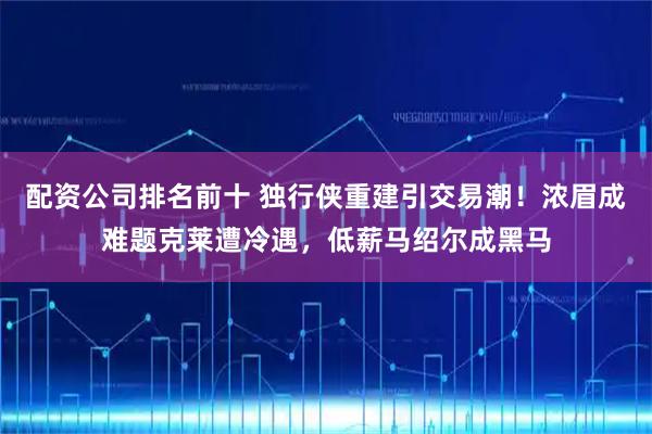 配资公司排名前十 独行侠重建引交易潮！浓眉成难题克莱遭冷遇，低薪马绍尔成黑马