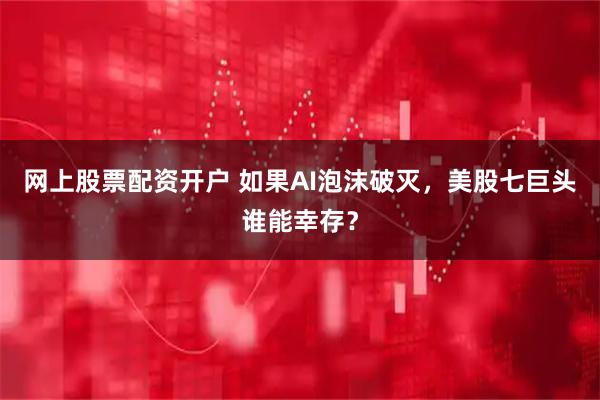 网上股票配资开户 如果AI泡沫破灭，美股七巨头谁能幸存？