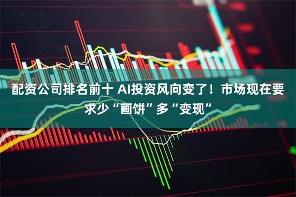配资公司排名前十 AI投资风向变了！市场现在要求少“画饼”多“变现”