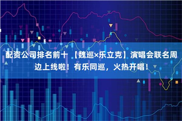 配资公司排名前十 【魏巡×乐立克】演唱会联名周边上线啦！有乐同巡，火热开唱！