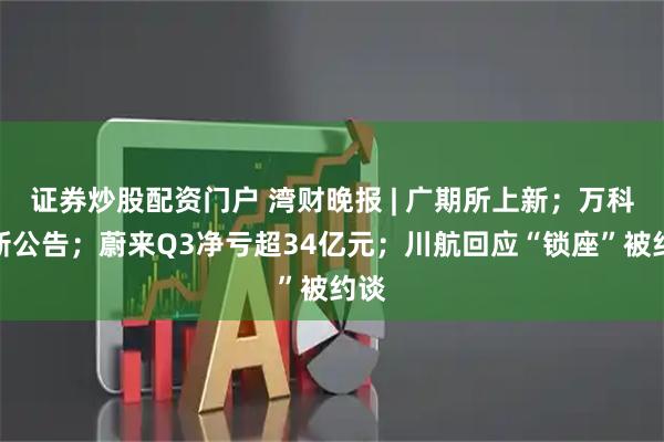 证券炒股配资门户 湾财晚报 | 广期所上新；万科最新公告；蔚来Q3净亏超34亿元；川航回应“锁座”被约谈