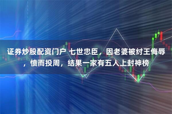 证券炒股配资门户 七世忠臣，因老婆被纣王侮辱，愤而投周，结果一家有五人上封神榜