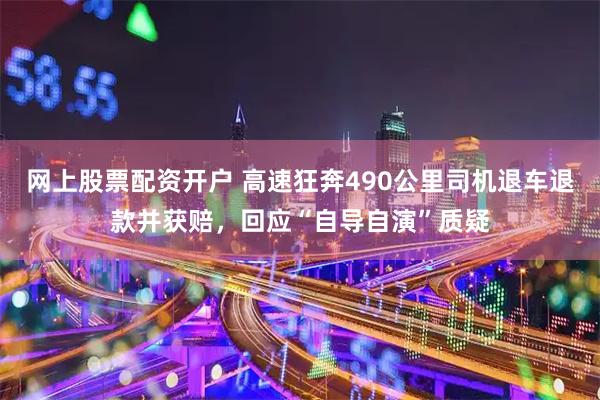 网上股票配资开户 高速狂奔490公里司机退车退款并获赔，回应“自导自演”质疑