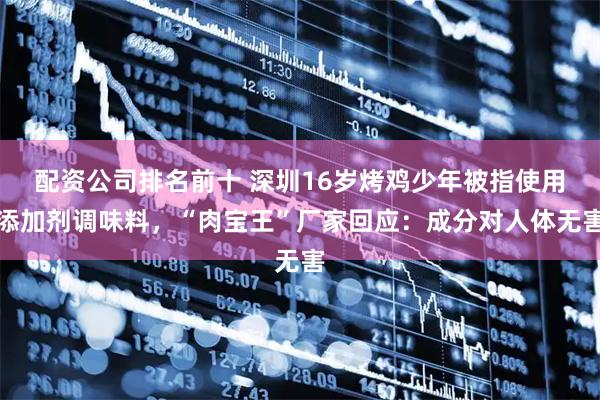 配资公司排名前十 深圳16岁烤鸡少年被指使用添加剂调味料，“肉宝王”厂家回应：成分对人体无害