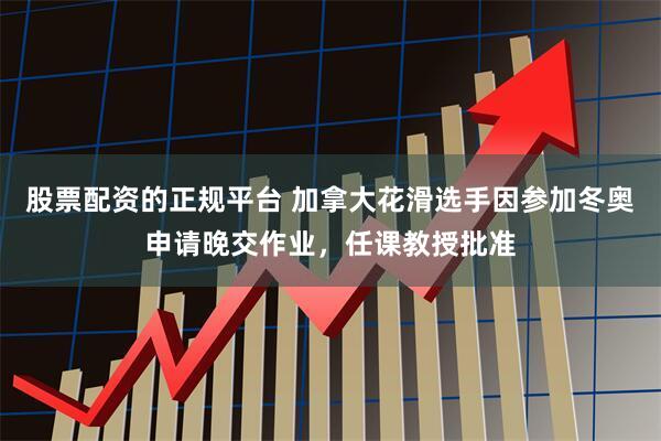 股票配资的正规平台 加拿大花滑选手因参加冬奥申请晚交作业，任课教授批准