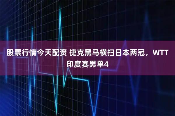股票行情今天配资 捷克黑马横扫日本两冠，WTT印度赛男单4