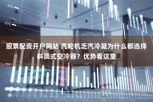 股票配资开户网站 汽轮机乏汽冷凝为什么都选择斜顶式空冷器？优势看这里