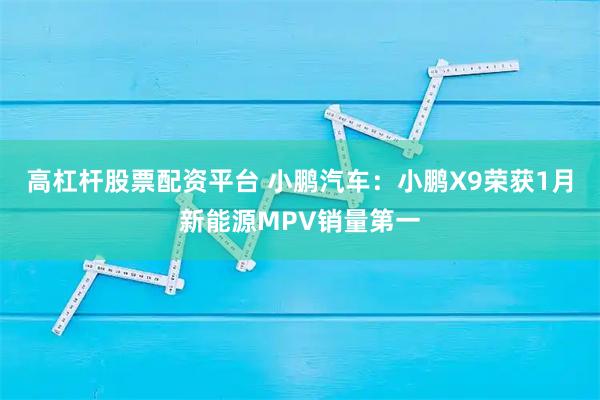 高杠杆股票配资平台 小鹏汽车：小鹏X9荣获1月新能源MPV销量第一
