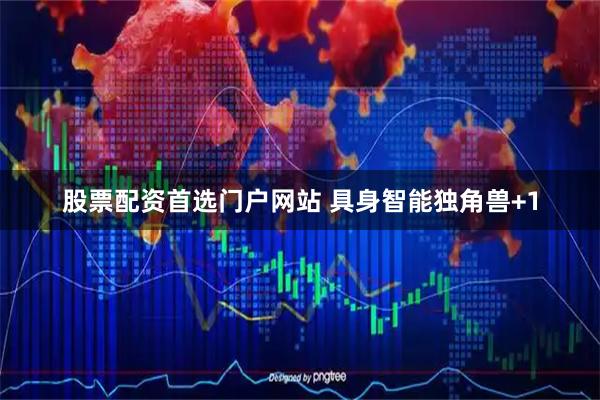 股票配资首选门户网站 具身智能独角兽+1