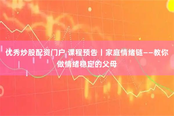 优秀炒股配资门户 课程预告丨家庭情绪链——教你做情绪稳定的父母