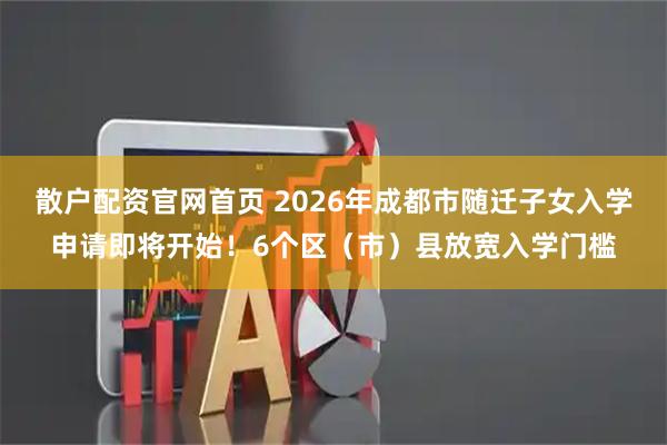 散户配资官网首页 2026年成都市随迁子女入学申请即将开始！6个区（市）县放宽入学门槛