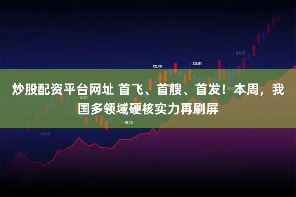 炒股配资平台网址 首飞、首艘、首发！本周，我国多领域硬核实力再刷屏