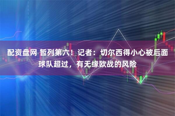 配资盘网 暂列第六！记者：切尔西得小心被后面球队超过，有无缘欧战的风险