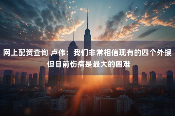 网上配资查询 卢伟：我们非常相信现有的四个外援 但目前伤病是最大的困难