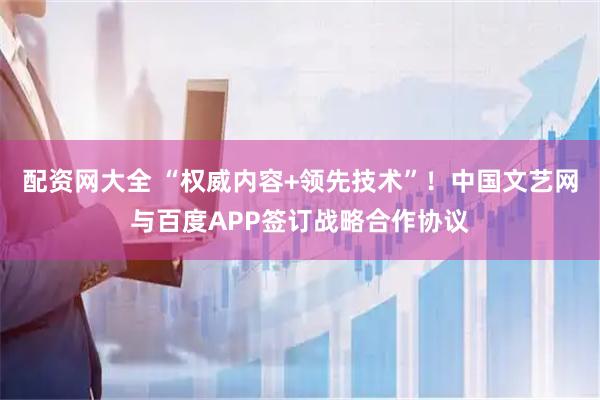 配资网大全 “权威内容+领先技术”！中国文艺网与百度APP签订战略合作协议