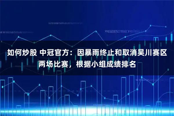 如何炒股 中冠官方：因暴雨终止和取消吴川赛区两场比赛，根据小组成绩排名