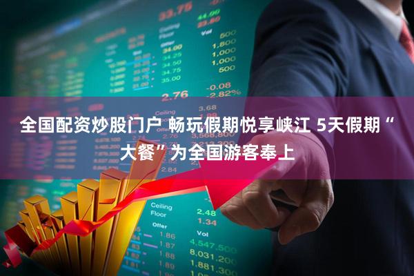 全国配资炒股门户 畅玩假期悦享峡江 5天假期“大餐”为全国游客奉上
