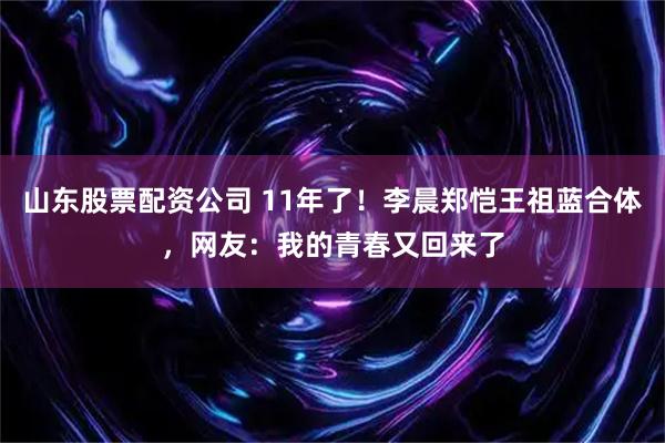 山东股票配资公司 11年了！李晨郑恺王祖蓝合体，网友：我的青春又回来了