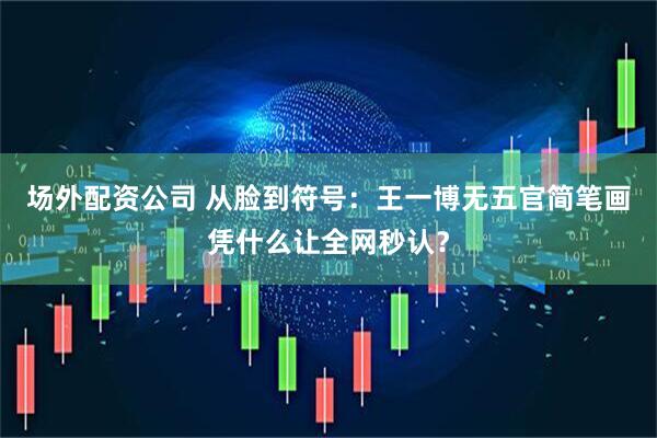 场外配资公司 从脸到符号：王一博无五官简笔画凭什么让全网秒认？