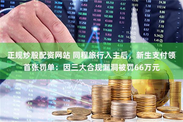 正规炒股配资网站 同程旅行入主后，新生支付领首张罚单：因三大合规漏洞被罚66万元