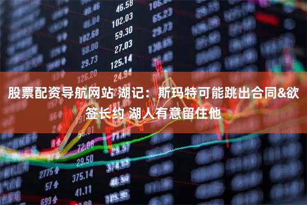 股票配资导航网站 湖记：斯玛特可能跳出合同&欲签长约 湖人有意留住他