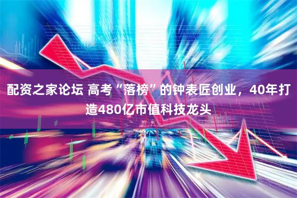 配资之家论坛 高考“落榜”的钟表匠创业，40年打造480亿市值科技龙头