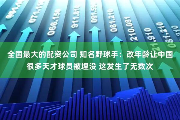 全国最大的配资公司 知名野球手：改年龄让中国很多天才球员被埋没 这发生了无数次