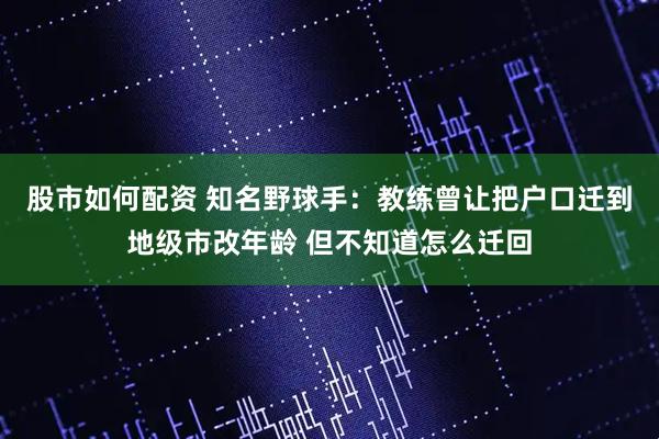 股市如何配资 知名野球手：教练曾让把户口迁到地级市改年龄 但不知道怎么迁回
