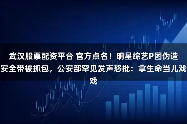 武汉股票配资平台 官方点名！明星综艺P图伪造安全带被抓包，公安部罕见发声怒批：拿生命当儿戏